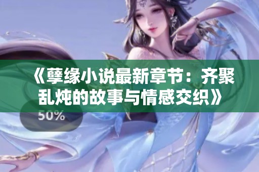 《孽缘小说最新章节：齐聚乱炖的故事与情感交织》