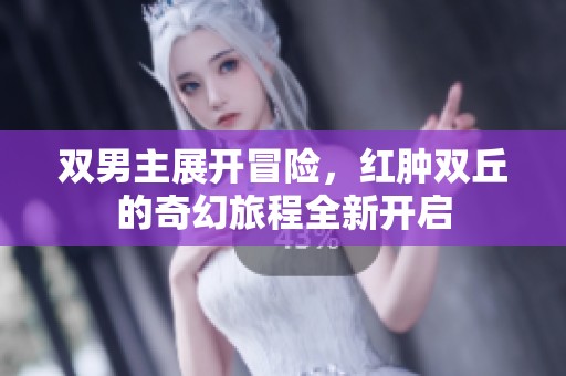 双男主展开冒险，红肿双丘的奇幻旅程全新开启