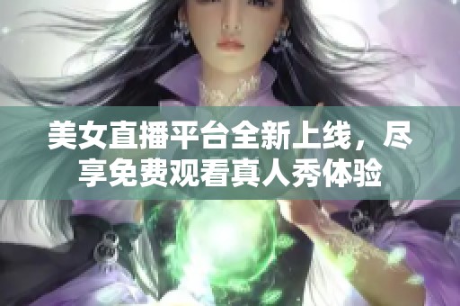 美女直播平台全新上线，尽享免费观看真人秀体验