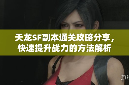 天龙SF副本通关攻略分享，快速提升战力的方法解析