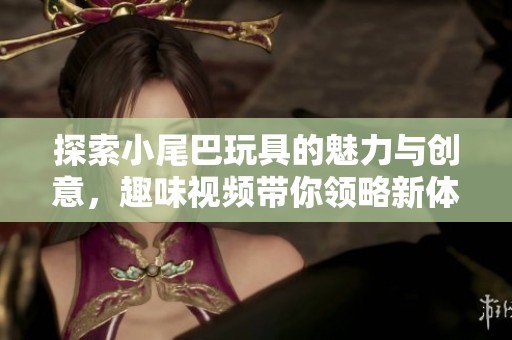 探索小尾巴玩具的魅力与创意，趣味视频带你领略新体验