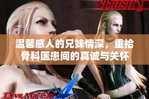 温馨感人的兄妹情深，重拾骨科医患间的真诚与关怀