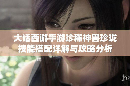 大话西游手游珍稀神兽珍珑技能搭配详解与攻略分析