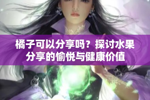 橘子可以分享吗？探讨水果分享的愉悦与健康价值