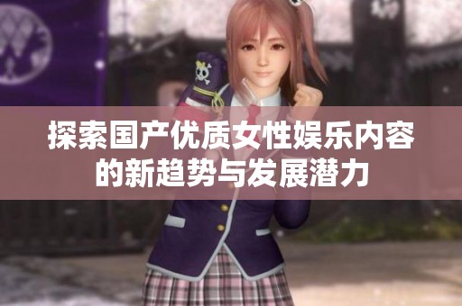 探索国产优质女性娱乐内容的新趋势与发展潜力
