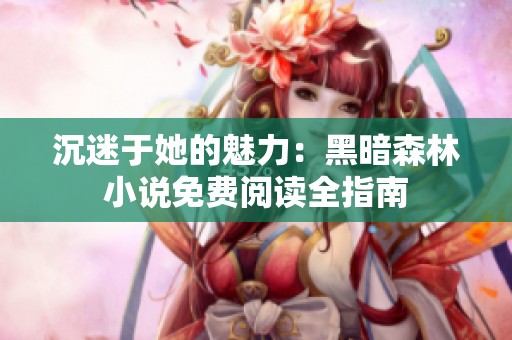 沉迷于她的魅力：黑暗森林小说免费阅读全指南