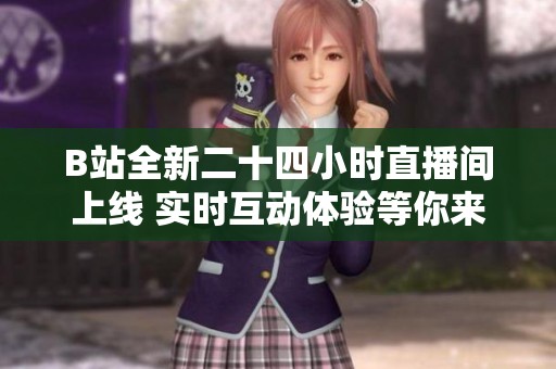 B站全新二十四小时直播间上线 实时互动体验等你来加入
