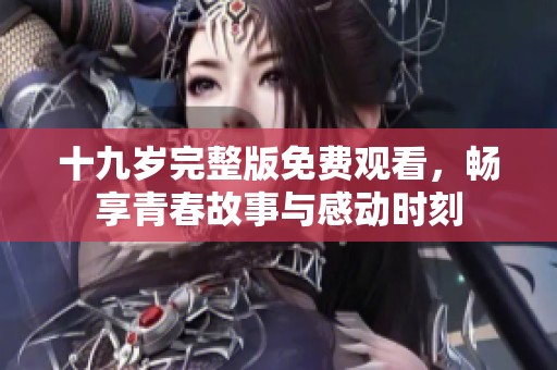 十九岁完整版免费观看，畅享青春故事与感动时刻