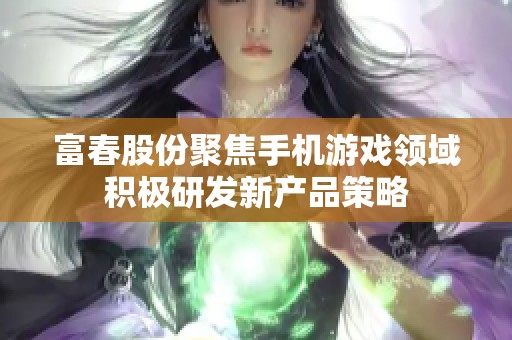 富春股份聚焦手机游戏领域积极研发新产品策略