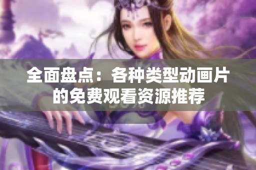 全面盘点：各种类型动画片的免费观看资源推荐