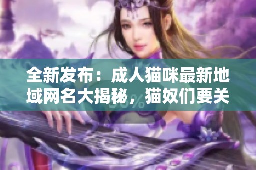 全新发布：成人猫咪最新地域网名大揭秘，猫奴们要关注！