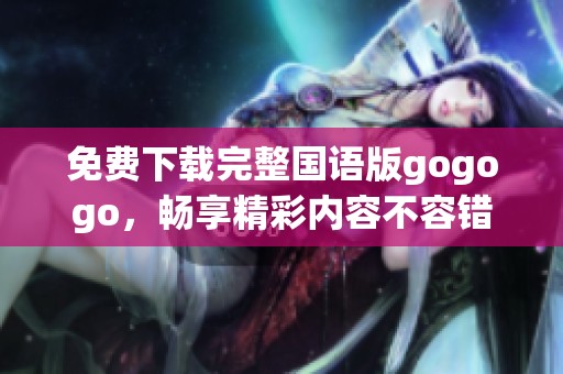免费下载完整国语版gogogo，畅享精彩内容不容错过