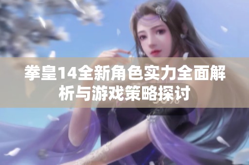 拳皇14全新角色实力全面解析与游戏策略探讨