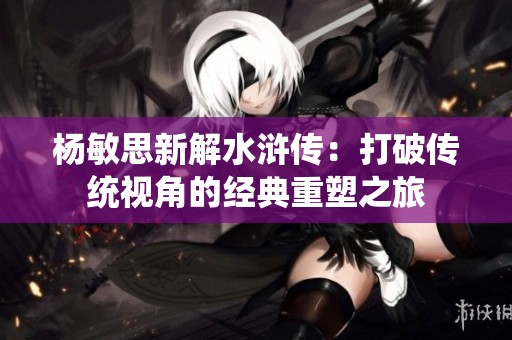 杨敏思新解水浒传：打破传统视角的经典重塑之旅