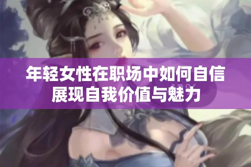 年轻女性在职场中如何自信展现自我价值与魅力