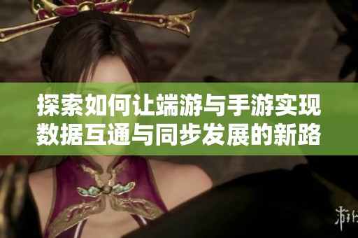 探索如何让端游与手游实现数据互通与同步发展的新路径