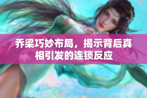 乔梁巧妙布局，揭示背后真相引发的连锁反应