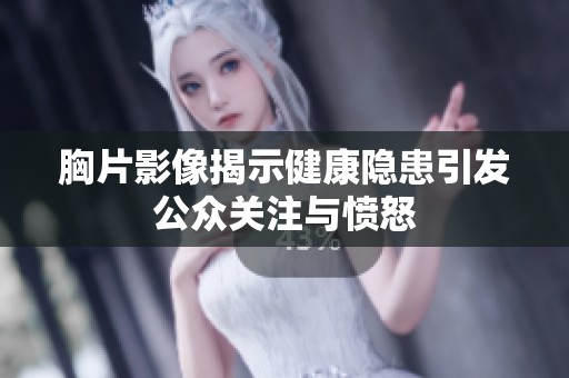 胸片影像揭示健康隐患引发公众关注与愤怒