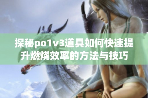探秘po1v3道具如何快速提升燃烧效率的方法与技巧