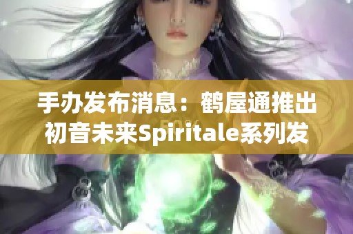 手办发布消息：鹤屋通推出初音未来Spiritale系列发售时间公布