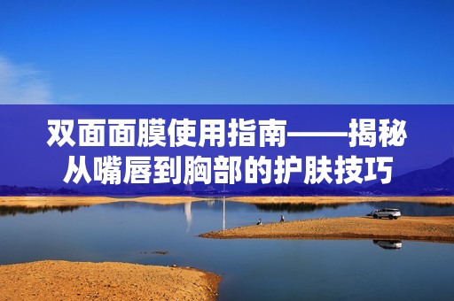 双面面膜使用指南——揭秘从嘴唇到胸部的护肤技巧