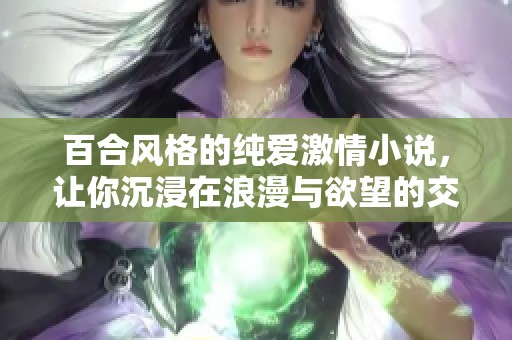 百合风格的纯爱激情小说，让你沉浸在浪漫与欲望的交织中
