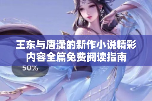 王东与唐潇的新作小说精彩内容全篇免费阅读指南