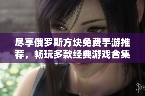 尽享俄罗斯方块免费手游推荐，畅玩多款经典游戏合集