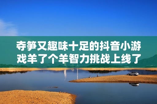 夺笋又趣味十足的抖音小游戏羊了个羊智力挑战上线了