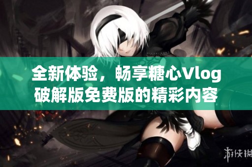 全新体验，畅享糖心Vlog破解版免费版的精彩内容