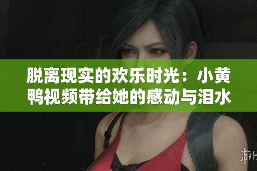 脱离现实的欢乐时光：小黄鸭视频带给她的感动与泪水