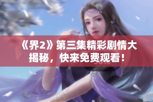 《界2》第三集精彩剧情大揭秘，快来免费观看！