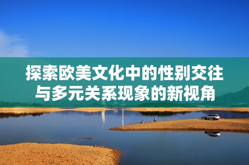 探索欧美文化中的性别交往与多元关系现象的新视角