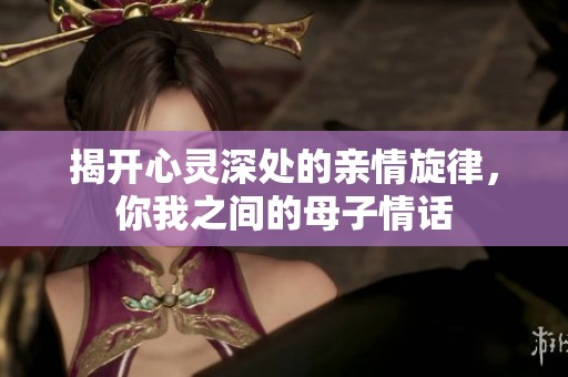 揭开心灵深处的亲情旋律，你我之间的母子情话
