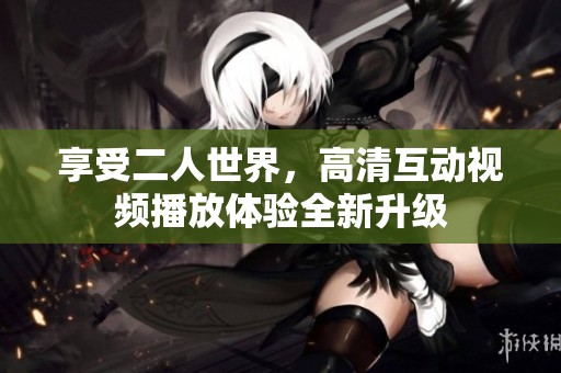 享受二人世界，高清互动视频播放体验全新升级