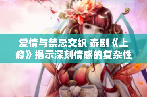 爱情与禁忌交织 泰剧《上瘾》揭示深刻情感的复杂性