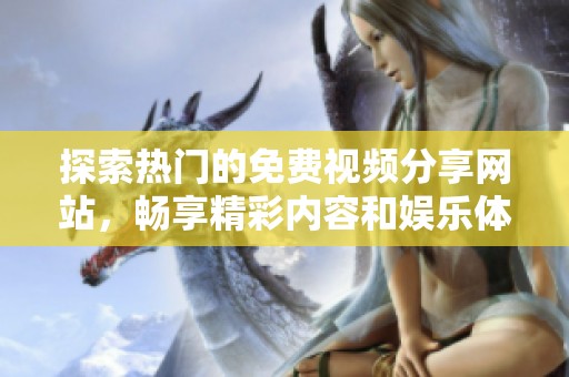 探索热门的免费视频分享网站，畅享精彩内容和娱乐体验