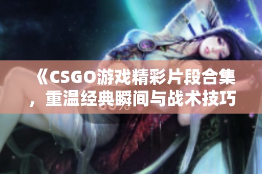 《CSGO游戏精彩片段合集，重温经典瞬间与战术技巧》