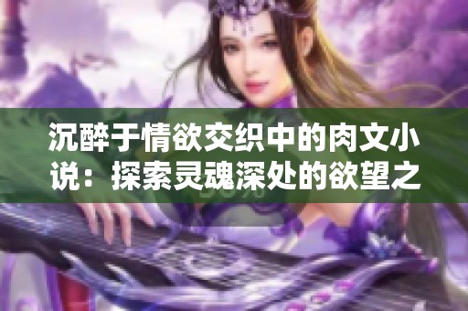 沉醉于情欲交织中的肉文小说：探索灵魂深处的欲望之旅