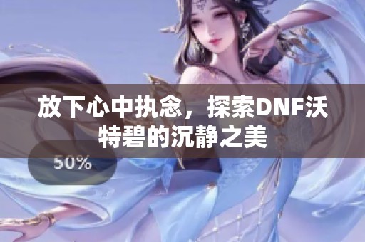 放下心中执念，探索DNF沃特碧的沉静之美