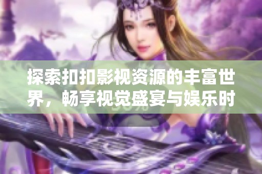 探索扣扣影视资源的丰富世界，畅享视觉盛宴与娱乐时光
