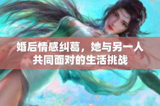 婚后情感纠葛，她与另一人共同面对的生活挑战