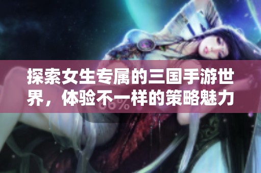 探索女生专属的三国手游世界，体验不一样的策略魅力