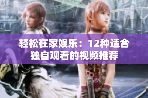 轻松在家娱乐：12种适合独自观看的视频推荐