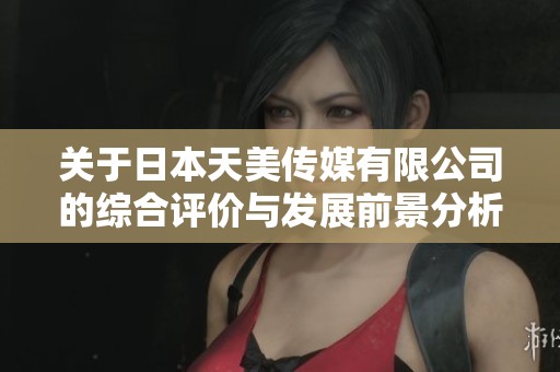 关于日本天美传媒有限公司的综合评价与发展前景分析