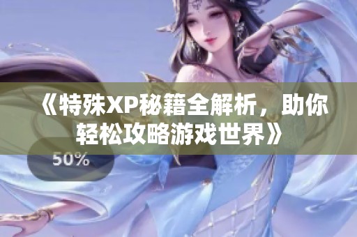 《特殊XP秘籍全解析，助你轻松攻略游戏世界》