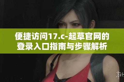 便捷访问17.c-起草官网的登录入口指南与步骤解析