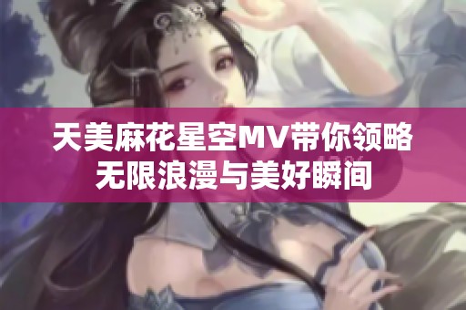 天美麻花星空MV带你领略无限浪漫与美好瞬间