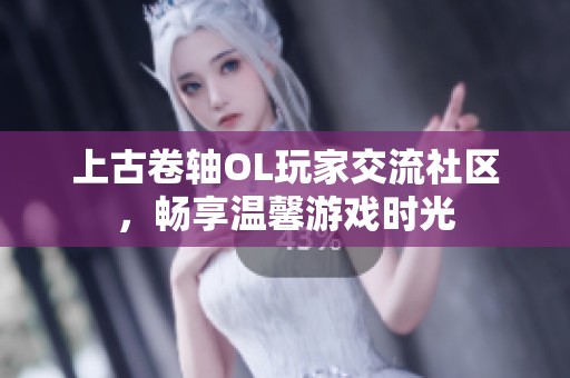 上古卷轴OL玩家交流社区，畅享温馨游戏时光