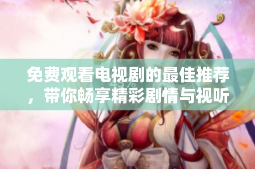免费观看电视剧的最佳推荐，带你畅享精彩剧情与视听盛宴